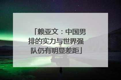 赖亚文：中国男排的实力与世界强队仍有明显差距