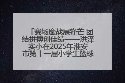 赛场鏖战展锋芒 团结拼搏创佳绩——洪泽实小在2025年淮安市第十一届小学生篮球比赛中再获佳绩