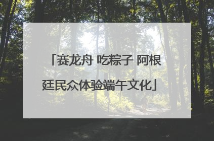赛龙舟 吃粽子 阿根廷民众体验端午文化