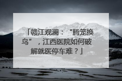 赣江观澜：“腾笼换鸟”，江西医院如何破解就医停车难？