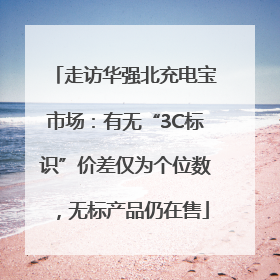 走访华强北充电宝市场：有无“3C标识”价差仅为个位数，无标产品仍在售