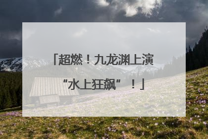 超燃！九龙渊上演“水上狂飙”！