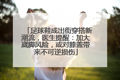 足球鞋成出街穿搭新潮流，医生提醒：加大崴脚风险，或对膝盖带来不可逆损伤