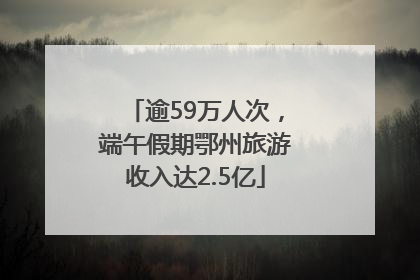 逾59万人次，端午假期鄂州旅游收入达2.5亿