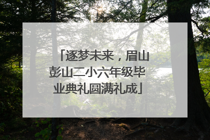 逐梦未来，眉山彭山二小六年级毕业典礼圆满礼成