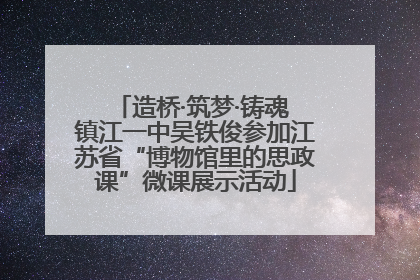 造桥·筑梦·铸魂 镇江一中吴铁俊参加江苏省“博物馆里的思政课”微课展示活动