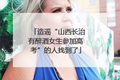 造谣“山西长治有醉酒女生参加高考”的人找到了