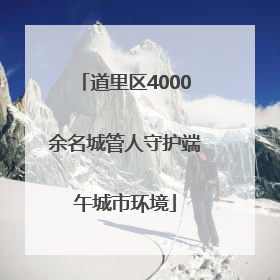 道里区4000余名城管人守护端午城市环境