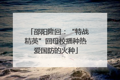 邵阳隆回：“特战精英”回母校播种热爱国防的火种