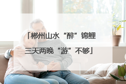 郴州山水“醉”锦鲤 三天两晚“游”不够