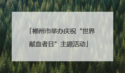 郴州市举办庆祝“世界献血者日”主题活动