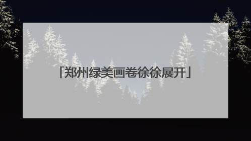 郑州绿美画卷徐徐展开