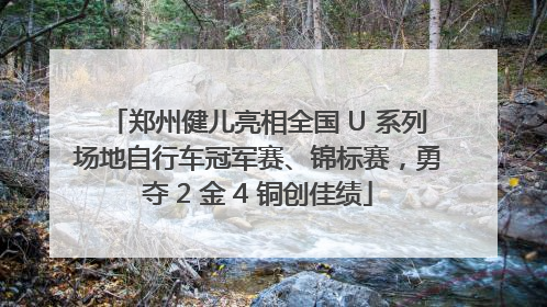 郑州健儿亮相全国 U 系列场地自行车冠军赛、锦标赛，勇夺 2 金 4 铜创佳绩