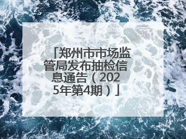 郑州市市场监管局发布抽检信息通告（2025年第4期）