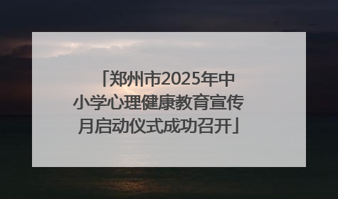 郑州市2025年中小学心理健康教育宣传月启动仪式成功召开