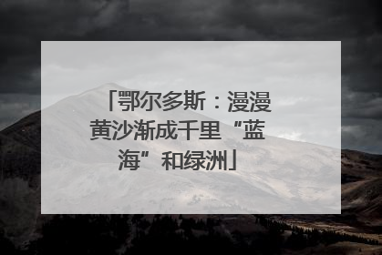 鄂尔多斯：漫漫黄沙渐成千里“蓝海”和绿洲