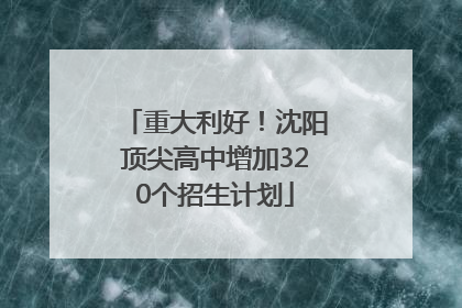 重大利好！沈阳顶尖高中增加320个招生计划