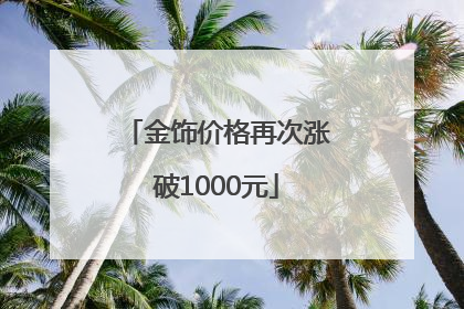 金饰价格再次涨破1000元