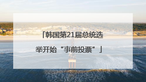 韩国第21届总统选举开始“事前投票”