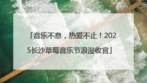 音乐不息，热爱不止！2025长沙草莓音乐节浪漫收官