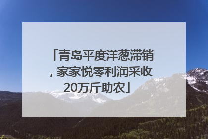 青岛平度洋葱滞销，家家悦零利润采收20万斤助农