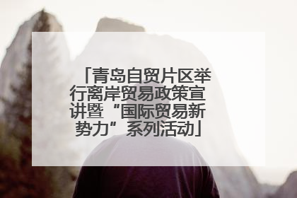 青岛自贸片区举行离岸贸易政策宣讲暨“国际贸易新势力”系列活动