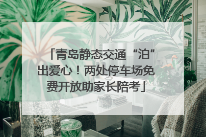 青岛静态交通“泊”出爱心！两处停车场免费开放助家长陪考
