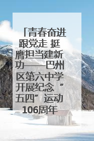 青春奋进跟党走 挺膺担当建新功——巴州区第六中学开展纪念“五四”运动106周年主题团日活动暨新团员入团仪式