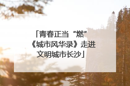 青春正当“燃” 《城市风华录》走进文明城市长沙