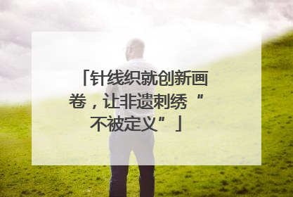 针线织就创新画卷，让非遗刺绣“不被定义”