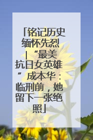 铭记历史 缅怀先烈 ∣“最美抗日女英雄”成本华：临刑前，她留下一张绝照