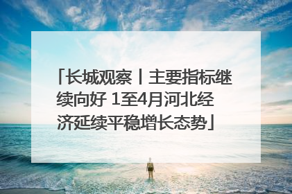 长城观察丨主要指标继续向好 1至4月河北经济延续平稳增长态势