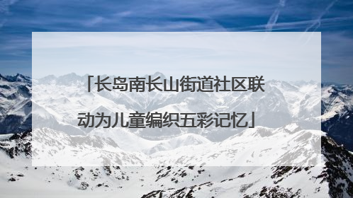 长岛南长山街道社区联动为儿童编织五彩记忆