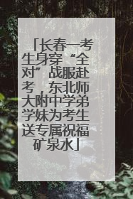 长春一考生身穿“全对”战服赴考，东北师大附中学弟学妹为考生送专属祝福矿泉水