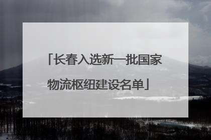 长春入选新一批国家物流枢纽建设名单