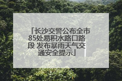 长沙交警公布全市85处易积水路口路段 发布暴雨天气交通安全提示