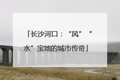 长沙河口：“风”“水”宝地的城市传奇