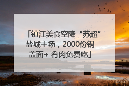 镇江美食空降“苏超”盐城主场，2000份锅盖面+ 肴肉免费吃