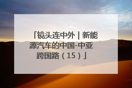 镜头连中外｜新能源汽车的中国-中亚跨国路（15）