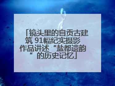镜头里的自贡古建筑 91幅纪实摄影作品讲述“盐都遗韵”的历史记忆