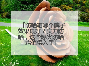 防晒霜哪个牌子效果最好？实力防晒，这些爆火防晒霜值得入手