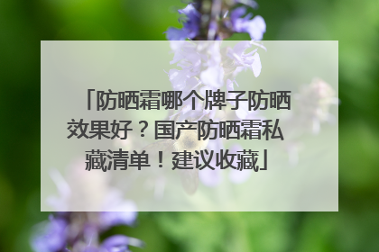 防晒霜哪个牌子防晒效果好？国产防晒霜私藏清单！建议收藏