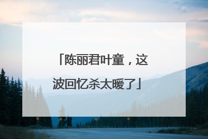 陈丽君叶童，这波回忆杀太暖了