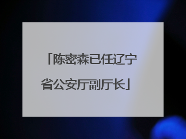 陈密森已任辽宁省公安厅副厅长