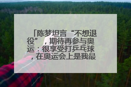 陈梦坦言“不想退役”，期待再参与奥运：很享受打乒乓球，在奥运会上是我最幸福的时候