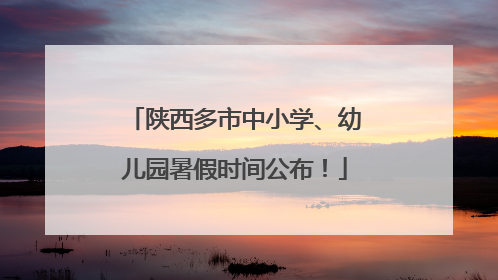 陕西多市中小学、幼儿园暑假时间公布！