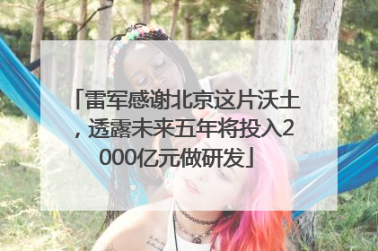 雷军感谢北京这片沃土，透露未来五年将投入2000亿元做研发