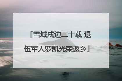 雪域戍边二十载 退伍军人罗凯光荣返乡