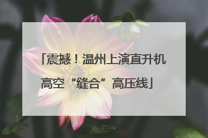 震撼！温州上演直升机高空“缝合”高压线