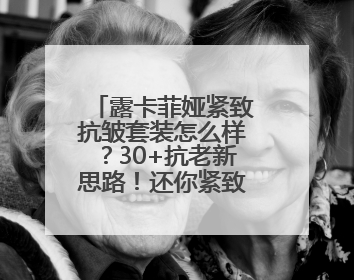 露卡菲娅紧致抗皱套装怎么样？30+抗老新思路！还你紧致肌肤！